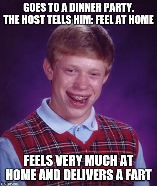 Bad Luck Brian Meme |  GOES TO A DINNER PARTY. THE HOST TELLS HIM: FEEL AT HOME; FEELS VERY MUCH AT HOME AND DELIVERS A FART | image tagged in memes,bad luck brian | made w/ Imgflip meme maker