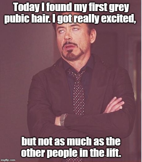 Face You Make Robert Downey Jr Meme |  Today I found my first grey pubic hair. I got really excited, but not as much as the other people in the lift. | image tagged in memes,face you make robert downey jr | made w/ Imgflip meme maker
