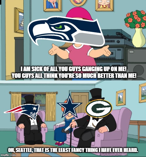 Just kicking off the season by reminding you all that the Seahawks suck. | I AM SICK OF ALL YOU GUYS GANGING UP ON ME! 
YOU GUYS ALL THINK YOU'RE SO MUCH BETTER THAN ME! OH, SEATTLE, THAT IS THE LEAST FANCY THING I HAVE EVER HEARD. | image tagged in meg family guy better than me,nfl,seahawks,football | made w/ Imgflip meme maker