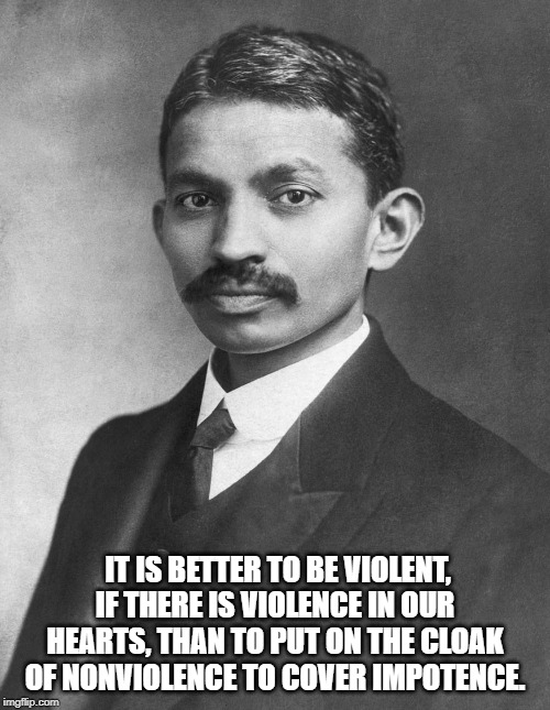 mohanlal karamchand gandhi | IT IS BETTER TO BE VIOLENT, IF THERE IS VIOLENCE IN OUR HEARTS, THAN TO PUT ON THE CLOAK OF NONVIOLENCE TO COVER IMPOTENCE. | image tagged in quotes | made w/ Imgflip meme maker