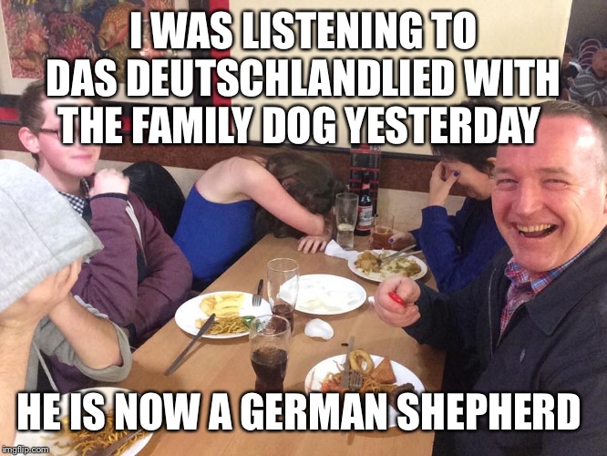 Dad Joke Meme | I WAS LISTENING TO DAS DEUTSCHLANDLIED WITH THE FAMILY DOG YESTERDAY; HE IS NOW A GERMAN SHEPHERD | image tagged in dad joke meme | made w/ Imgflip meme maker