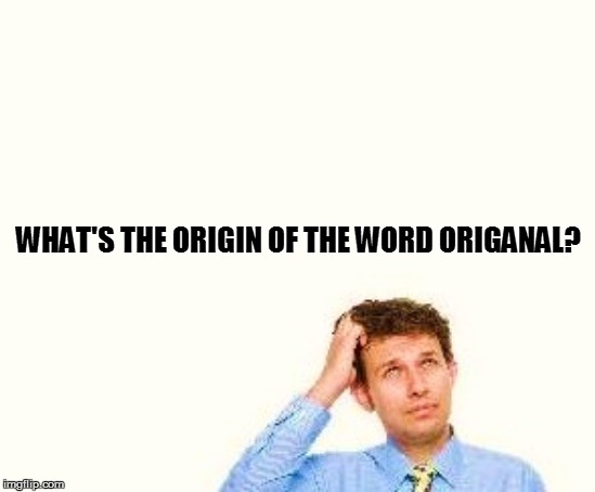 WHAT'S THE ORIGIN OF THE WORD ORIGANAL? | made w/ Imgflip meme maker