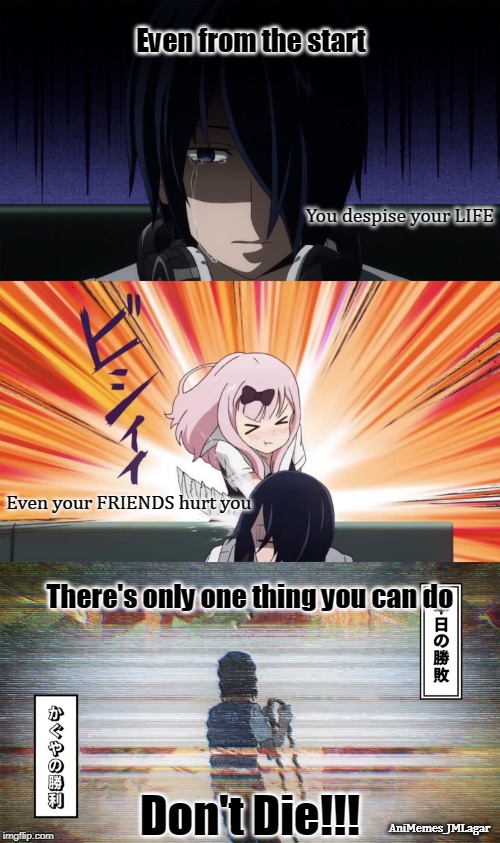 Kaguya - sama : Love is War | Even from the start; You despise your LIFE; Even your FRIENDS hurt you; There's only one thing you can do; Don't Die!!! AniMemes_JMLagar | image tagged in inspirational memes,student life,motivational | made w/ Imgflip meme maker
