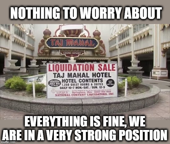 Mortage company, Airline, Hotels, Schools, Casinos, now its time to Bankrupt the USA | NOTHING TO WORRY ABOUT; EVERYTHING IS FINE, WE ARE IN A VERY STRONG POSITION | image tagged in memes,politics,bankruptcy,maga,impeach trump | made w/ Imgflip meme maker