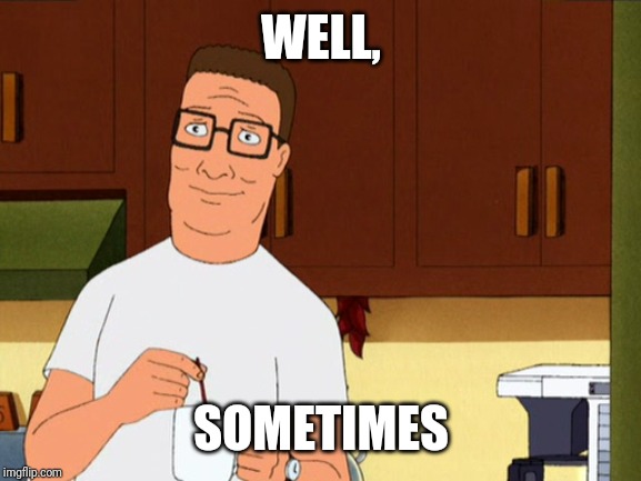 Hank Hill Coffee | WELL, SOMETIMES | image tagged in hank hill coffee | made w/ Imgflip meme maker