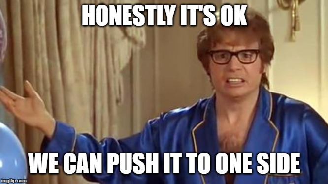 Austin Powers Honestly Meme | HONESTLY IT'S OK WE CAN PUSH IT TO ONE SIDE | image tagged in memes,austin powers honestly | made w/ Imgflip meme maker