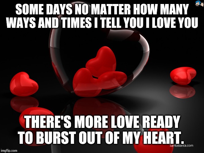 Love Hearts | SOME DAYS NO MATTER HOW MANY WAYS AND TIMES I TELL YOU I LOVE YOU; THERE'S MORE LOVE READY TO BURST OUT OF MY HEART. | image tagged in love hearts | made w/ Imgflip meme maker