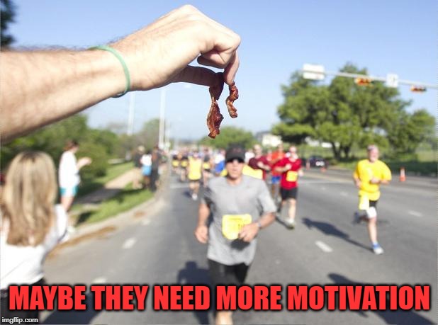 bacon marathon | MAYBE THEY NEED MORE MOTIVATION | image tagged in bacon marathon | made w/ Imgflip meme maker