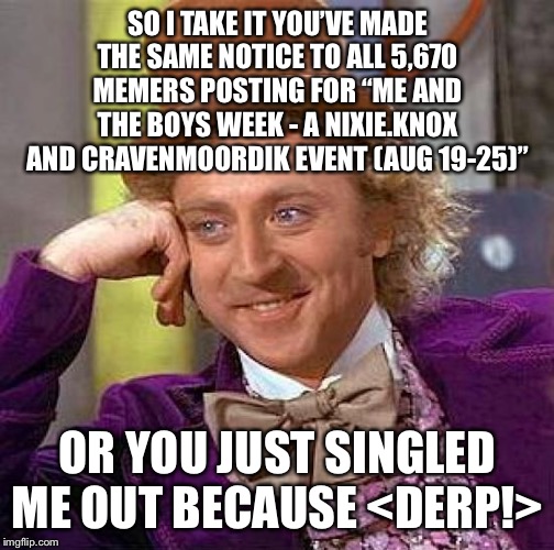 When someone comments to you that reddit has deemed "Me and the Boys" meme passé | SO I TAKE IT YOU’VE MADE THE SAME NOTICE TO ALL 5,670 MEMERS POSTING FOR “ME AND THE BOYS WEEK - A NIXIE.KNOX AND CRAVENMOORDIK EVENT (AUG 1 | image tagged in memes,creepy condescending wonka | made w/ Imgflip meme maker