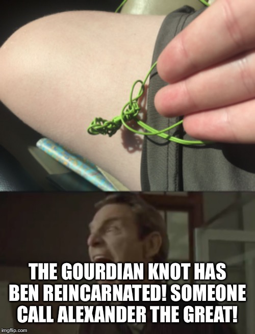 THE GOURDIAN KNOT HAS BEN REINCARNATED! SOMEONE CALL ALEXANDER THE GREAT! | image tagged in sound the alarm,a really big knot | made w/ Imgflip meme maker