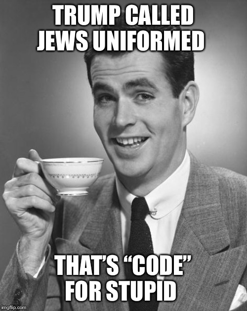Man drinking coffee | TRUMP CALLED JEWS UNIFORMED; THAT’S “CODE” FOR STUPID | image tagged in man drinking coffee | made w/ Imgflip meme maker