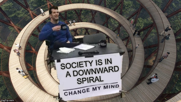Change My Mind | SOCIETY IS IN      A DOWNWARD        SPIRAL | image tagged in change my mind,memes,society,upside-down,first world problems,aint nobody got time for that | made w/ Imgflip meme maker