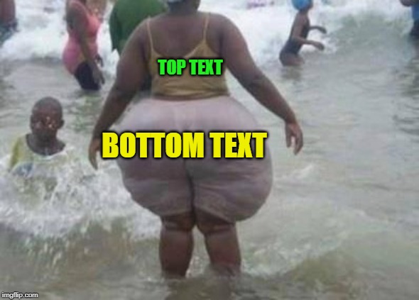 Big butt | TOP TEXT BOTTOM TEXT | image tagged in big butt | made w/ Imgflip meme maker