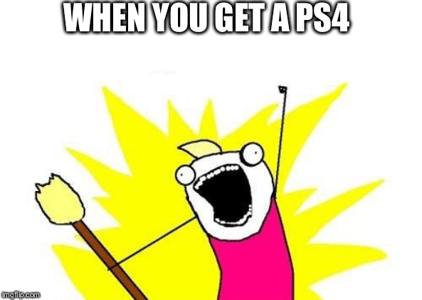 X All The Y Meme | WHEN YOU GET A PS4 | image tagged in memes,x all the y | made w/ Imgflip meme maker