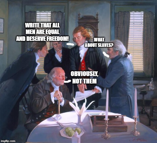 Founding Fathers | WRITE THAT ALL MEN ARE EQUAL AND DESERVE FREEDOM! WHAT ABOUT SLAVES? OBVIOUSLY, NOT THEM | image tagged in founding fathers | made w/ Imgflip meme maker