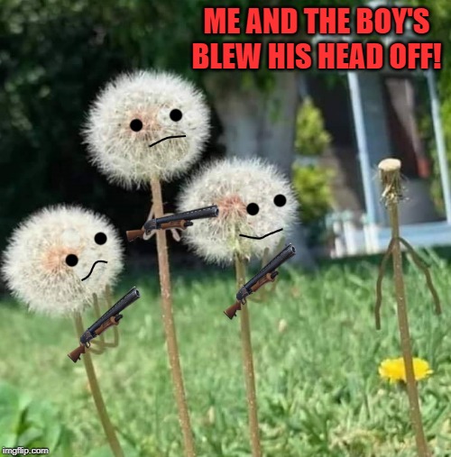 Me and the boys week - a Nixie.Knox and CravenMoordik event (Aug 19-25) | ME AND THE BOY'S BLEW HIS HEAD OFF! | image tagged in me and the boys week,blew his head off | made w/ Imgflip meme maker