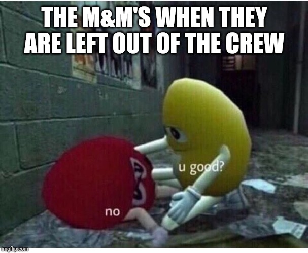 U Good No | THE M&M'S WHEN THEY ARE LEFT OUT OF THE CREW | image tagged in u good no | made w/ Imgflip meme maker