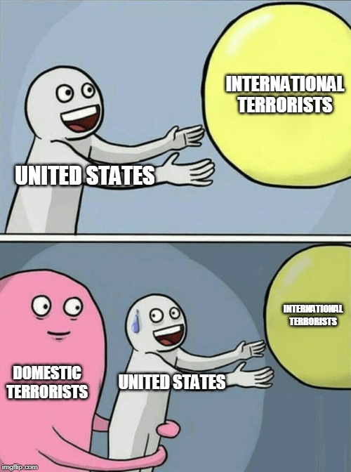 Running Away Balloon Meme | INTERNATIONAL TERRORISTS; UNITED STATES; INTERNATIONAL TERRORISTS; DOMESTIC TERRORISTS; UNITED STATES | image tagged in memes,running away balloon,terrorism,international terrorism,domestic terrorism,terrorists | made w/ Imgflip meme maker