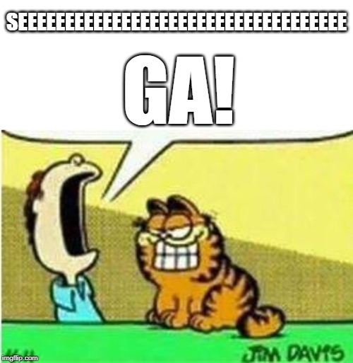 John Yelling at Garfield | SEEEEEEEEEEEEEEEEEEEEEEEEEEEEEEEEEEE; GA! | image tagged in john yelling at garfield | made w/ Imgflip meme maker