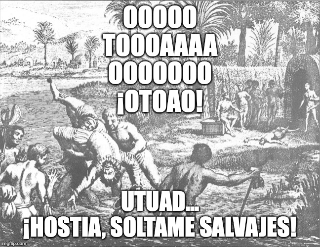 OOOOO
TOOOAAAA
OOOOOOO
¡OTOAO! UTUAD...
¡HOSTIA, SOLTAME SALVAJES! | made w/ Imgflip meme maker
