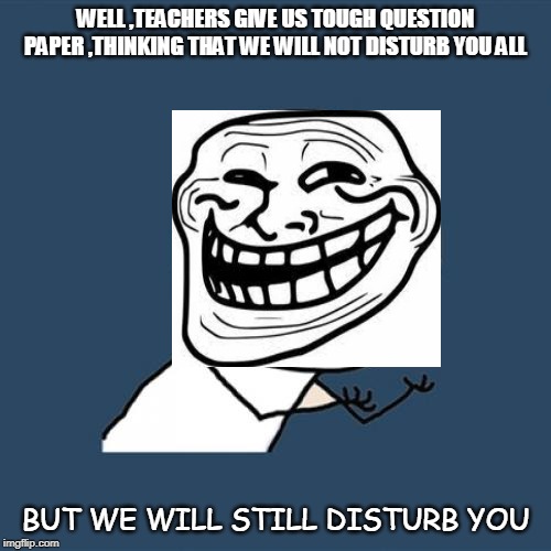 Y U No Meme | WELL ,TEACHERS GIVE US TOUGH QUESTION PAPER ,THINKING THAT WE WILL NOT DISTURB YOU ALL; BUT WE WILL STILL DISTURB YOU | image tagged in memes,y u no | made w/ Imgflip meme maker