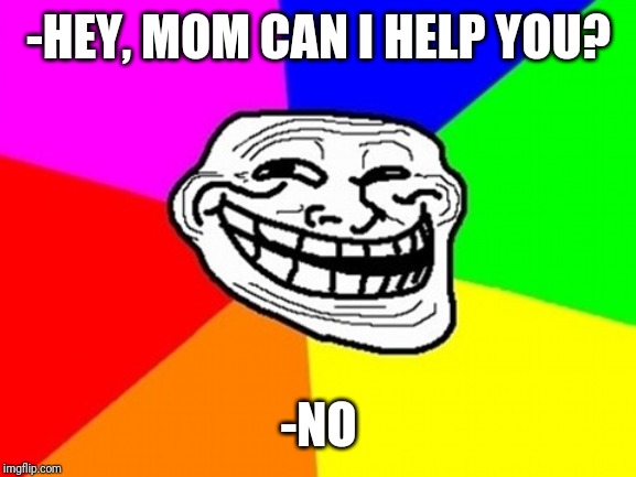 Troll Face Colored Meme | -HEY, MOM CAN I HELP YOU? -NO | image tagged in memes,troll face colored | made w/ Imgflip meme maker