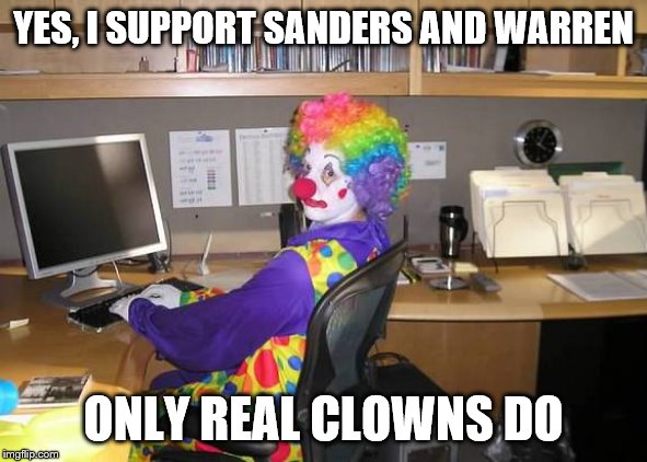 Clowns support Socialists | YES, I SUPPORT SANDERS AND WARREN ONLY REAL CLOWNS DO | image tagged in clown computer | made w/ Imgflip meme maker