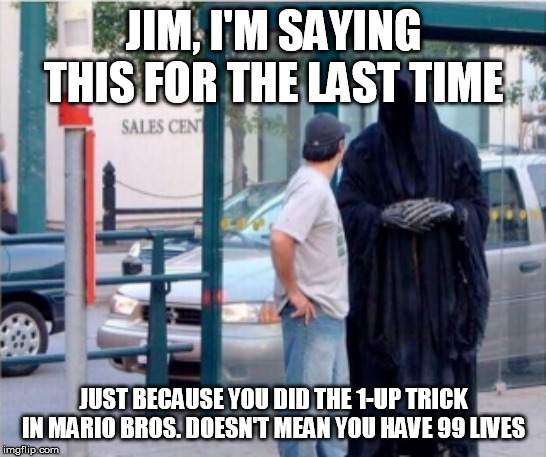 1-up Trick gone wrong | JIM, I'M SAYING THIS FOR THE LAST TIME; JUST BECAUSE YOU DID THE 1-UP TRICK IN MARIO BROS. DOESN'T MEAN YOU HAVE 99 LIVES | image tagged in super mario,grim reaper | made w/ Imgflip meme maker