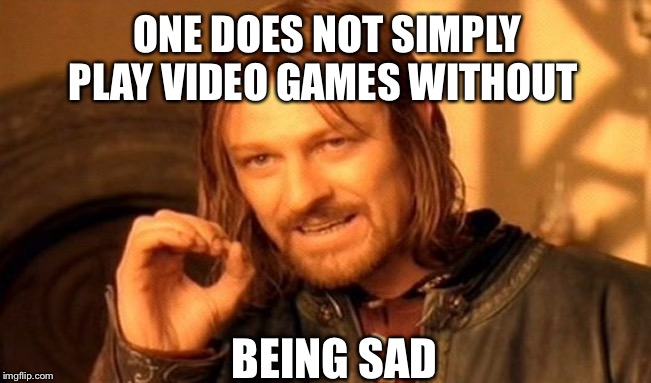 One Does Not Simply | ONE DOES NOT SIMPLY PLAY VIDEO GAMES WITHOUT; BEING SAD | image tagged in memes,one does not simply | made w/ Imgflip meme maker