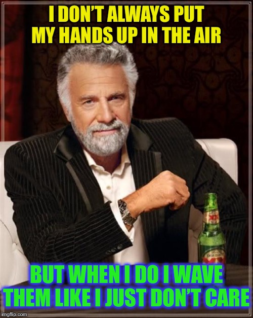 The Most Interesting Man In The World Meme | I DON’T ALWAYS PUT MY HANDS UP IN THE AIR BUT WHEN I DO I WAVE THEM LIKE I JUST DON’T CARE | image tagged in memes,the most interesting man in the world | made w/ Imgflip meme maker