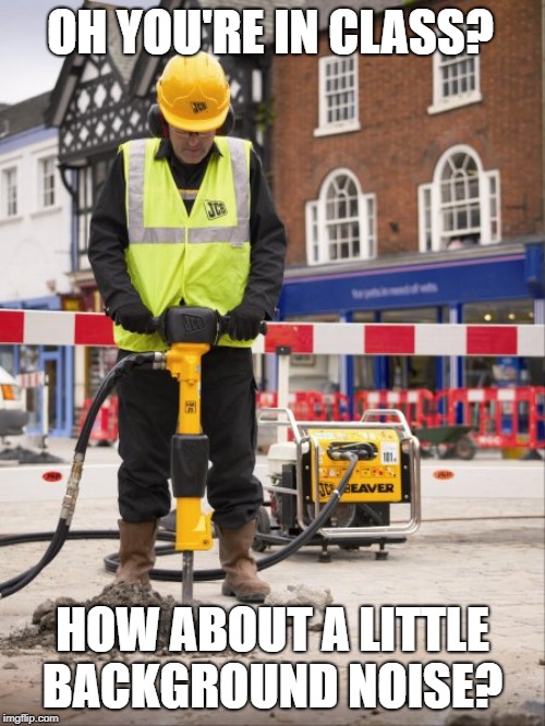 Jackhammer | OH YOU'RE IN CLASS? HOW ABOUT A LITTLE BACKGROUND NOISE? | image tagged in jackhammer | made w/ Imgflip meme maker