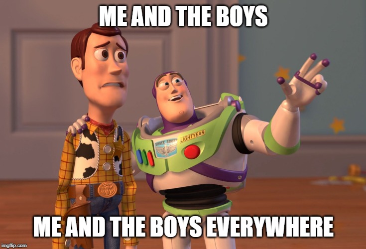 X, X Everywhere | ME AND THE BOYS; ME AND THE BOYS EVERYWHERE | image tagged in memes,x x everywhere | made w/ Imgflip meme maker