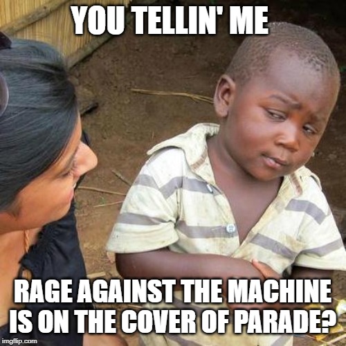 Third World Skeptical Kid Meme | YOU TELLIN' ME RAGE AGAINST THE MACHINE IS ON THE COVER OF PARADE? | image tagged in memes,third world skeptical kid | made w/ Imgflip meme maker