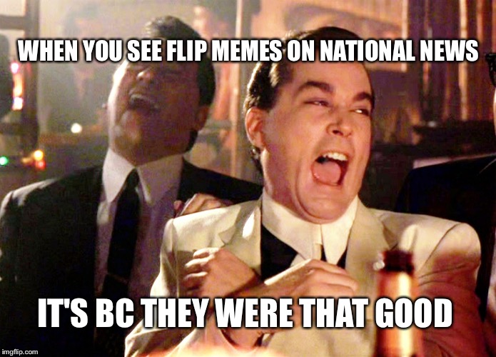 Yea usually not the best thing lol, just a myth they were that good lol | WHEN YOU SEE FLIP MEMES ON NATIONAL NEWS; IT'S BC THEY WERE THAT GOOD | image tagged in memes,good fellas hilarious | made w/ Imgflip meme maker