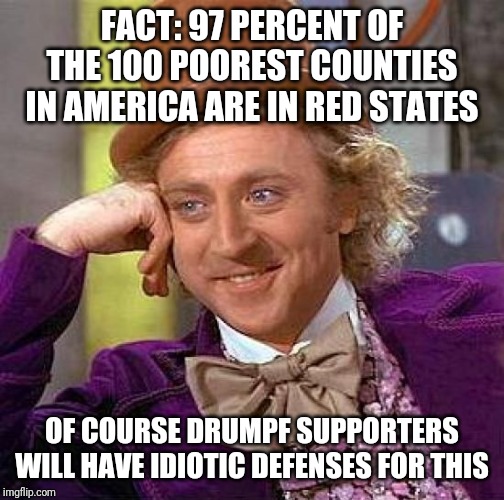 Creepy Condescending Wonka Meme |  FACT: 97 PERCENT OF THE 100 POOREST COUNTIES IN AMERICA ARE IN RED STATES; OF COURSE DRUMPF SUPPORTERS WILL HAVE IDIOTIC DEFENSES FOR THIS | image tagged in memes,creepy condescending wonka | made w/ Imgflip meme maker