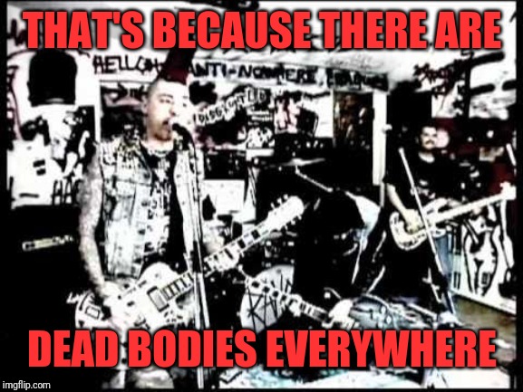 THAT'S BECAUSE THERE ARE DEAD BODIES EVERYWHERE | made w/ Imgflip meme maker
