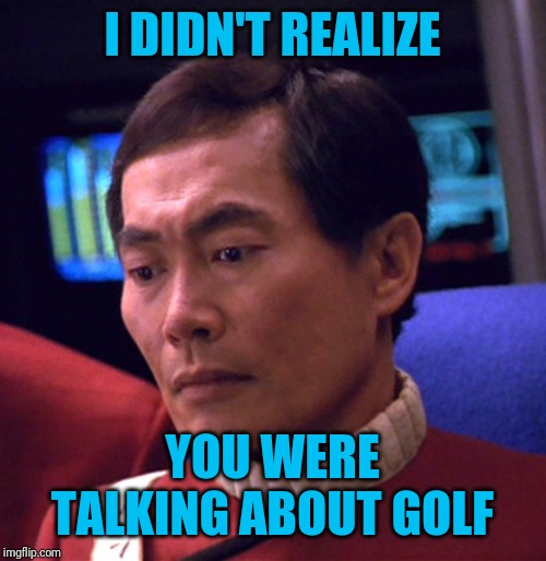 I DIDN'T REALIZE YOU WERE TALKING ABOUT GOLF | made w/ Imgflip meme maker