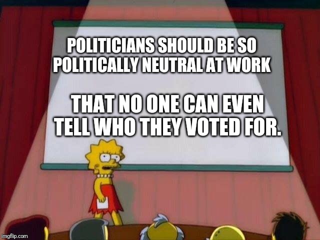 Lisa Simpson's Presentation | POLITICIANS SHOULD BE SO POLITICALLY NEUTRAL AT WORK THAT NO ONE CAN EVEN TELL WHO THEY VOTED FOR. | image tagged in lisa simpson's presentation | made w/ Imgflip meme maker