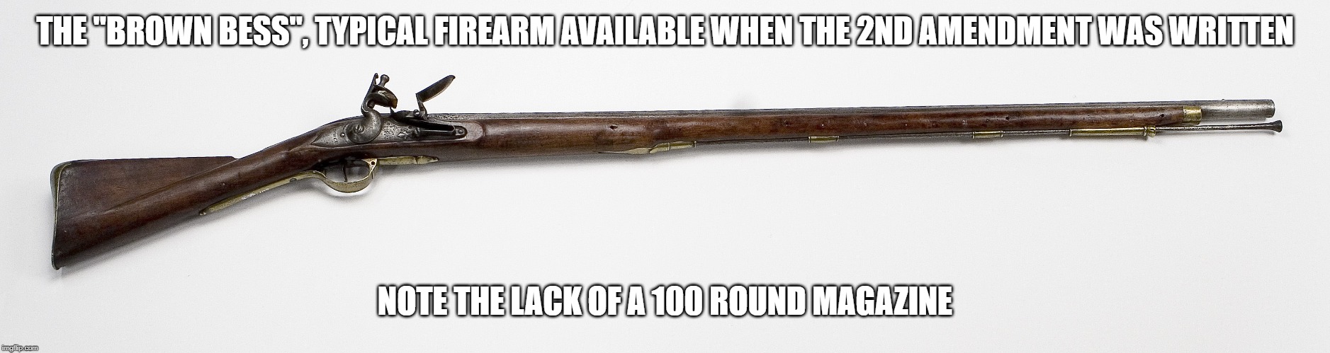 Flintlock | THE "BROWN BESS", TYPICAL FIREARM AVAILABLE WHEN THE 2ND AMENDMENT WAS WRITTEN; NOTE THE LACK OF A 100 ROUND MAGAZINE | image tagged in 2nd amendment,flitnlock | made w/ Imgflip meme maker