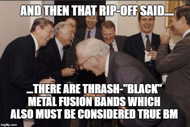 Laughing Men In Suits Meme | AND THEN THAT RIP-OFF SAID.... ...THERE ARE THRASH-"BLACK" METAL FUSION BANDS WHICH ALSO MUST BE CONSIDERED TRUE BM | image tagged in memes,laughing men in suits | made w/ Imgflip meme maker