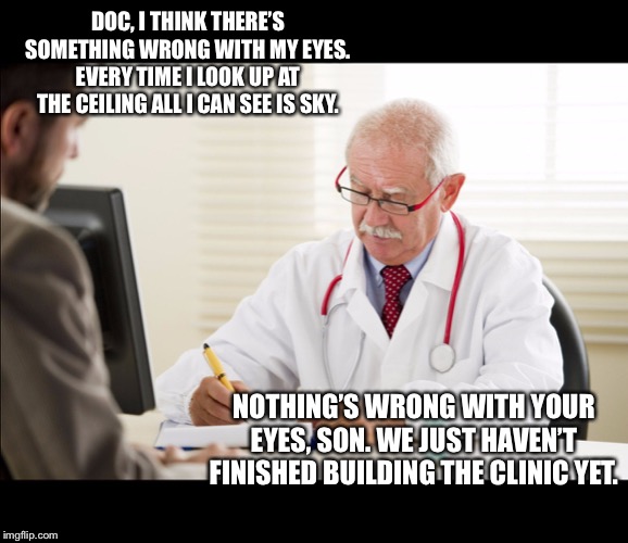 Doctor and patient | DOC, I THINK THERE’S SOMETHING WRONG WITH MY EYES. EVERY TIME I LOOK UP AT THE CEILING ALL I CAN SEE IS SKY. NOTHING’S WRONG WITH YOUR EYES, SON. WE JUST HAVEN’T FINISHED BUILDING THE CLINIC YET. | image tagged in doctor and patient | made w/ Imgflip meme maker