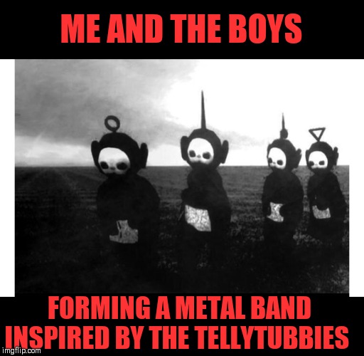 Me and the boys week - a Nixie.Knox and CravenMoordik event (Aug 19-25) Teletubbies the Reunion Tour | ME AND THE BOYS; FORMING A METAL BAND INSPIRED BY THE TELLYTUBBIES | image tagged in teletubbies,black and white sometimes fails | made w/ Imgflip meme maker