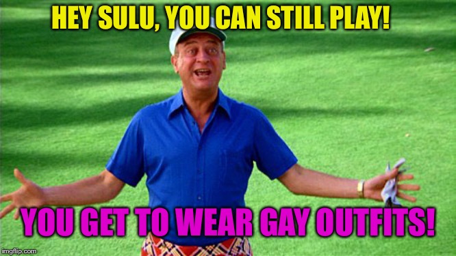 HEY SULU, YOU CAN STILL PLAY! YOU GET TO WEAR GAY OUTFITS! | made w/ Imgflip meme maker