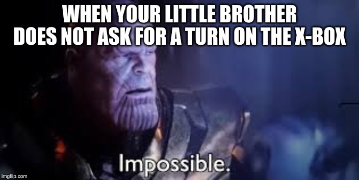 thanos impossible meme | WHEN YOUR LITTLE BROTHER DOES NOT ASK FOR A TURN ON THE X-BOX | image tagged in thanos impossible meme | made w/ Imgflip meme maker