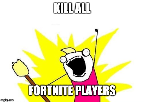 X All The Y Meme | KILL ALL FORTNITE PLAYERS | image tagged in memes,x all the y | made w/ Imgflip meme maker
