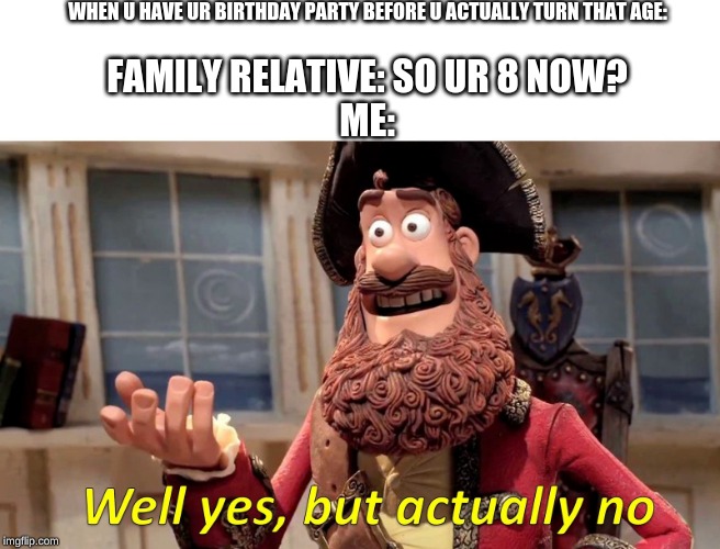 Well yes, but actually no | WHEN U HAVE UR BIRTHDAY PARTY BEFORE U ACTUALLY TURN THAT AGE:; FAMILY RELATIVE: SO UR 8 NOW?


ME: | image tagged in well yes but actually no | made w/ Imgflip meme maker