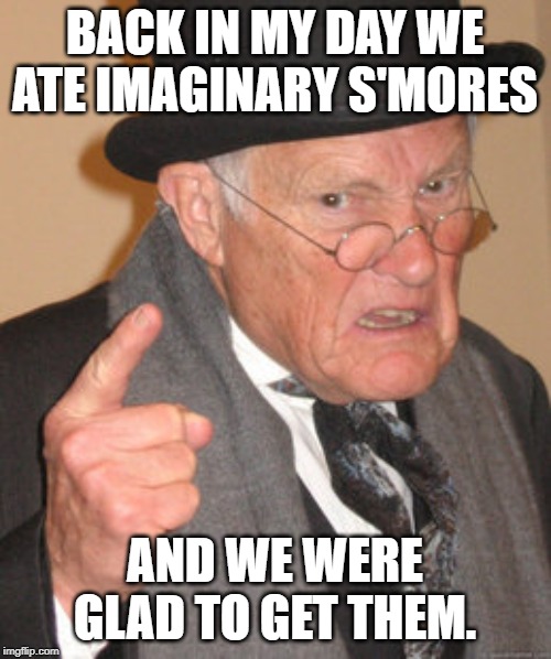 Back In My Day Meme | BACK IN MY DAY WE ATE IMAGINARY S'MORES AND WE WERE GLAD TO GET THEM. | image tagged in memes,back in my day | made w/ Imgflip meme maker