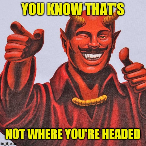 Devil Thumbs Up | YOU KNOW THAT'S NOT WHERE YOU'RE HEADED | image tagged in devil thumbs up | made w/ Imgflip meme maker