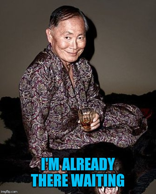 George Takei | I'M ALREADY THERE WAITING | image tagged in george takei | made w/ Imgflip meme maker