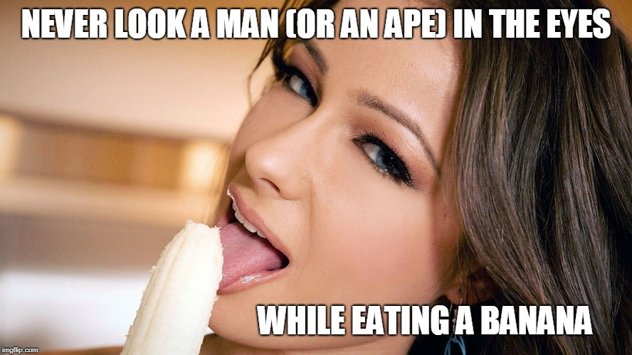 Woman eating banana | NEVER LOOK A MAN (OR AN APE) IN THE EYES WHILE EATING A BANANA | image tagged in woman eating banana | made w/ Imgflip meme maker